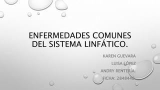 ENFERMEDADES COMUNES
DEL SISTEMA LINFÁTICO.
KAREN GUEVARA
LUISA LÓPEZ
ANDRY RENTERÍA.
FICHA: 2848448.
 