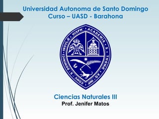 Universidad Autonoma de Santo Domingo
Curso – UASD - Barahona
Ciencias Naturales III
Prof. Jenifer Matos
 