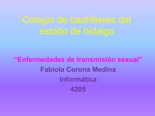 Colegio de bachilleres del estado de hidalgo  “Enfermedades de transmisión sexual” Fabiola Corona Medina   Informática  4205 