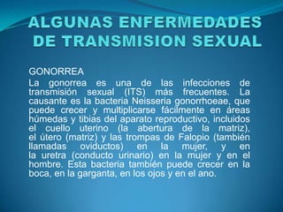 GONORREA
La gonorrea es una de las infecciones de
transmisión sexual (ITS) más frecuentes. La
causante es la bacteria Neis...