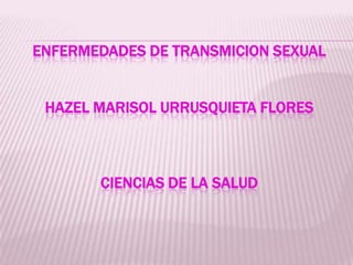 ENFERMEDADES DE TRANSMICION SEXUAL


 HAZEL MARISOL URRUSQUIETA FLORES



       CIENCIAS DE LA SALUD
 