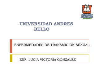 ENFERMEDADES DE TRANSMICION SEXUAL
ENF. LUCIA VICTORIA GONZALEZ
UNIVERSIDAD ANDRES
BELLO
 