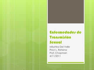 Enfermedades de
Transmisión
Sexual
Milyshka Del Valle
Provi L. Rohena
Prof. Chapman
4/11/2011
 
