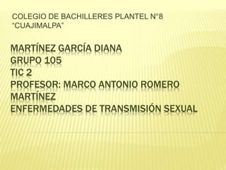 MARTÍNEZ GARCÍA DIANA
GRUPO 105
TIC 2
PROFESOR: MARCO ANTONIO ROMERO
MARTÍNEZ
ENFERMEDADES DE TRANSMISIÓN SEXUAL
COLEGIO DE BACHILLERES PLANTEL N°8
“CUAJIMALPA”
 