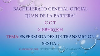 BACHILLERATO GENERAL OFICIAL
“JUAN DE LA BARRERA”
C.C.T
21EBH0339H
TEMA:ENFERMEDADES DE TRANSMICION
SEXUAL
ELABORADO POR: EVELIN ITZEL FERNANDO ZARAGOZA
 