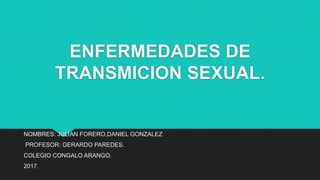 ENFERMEDADES DE
TRANSMICION SEXUAL.
NOMBRES: JULIAN FORERO,DANIEL GONZALEZ
PROFESOR: GERARDO PAREDES.
COLEGIO CONGALO ARANGO.
2017.
 