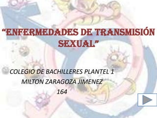 “ENFERMEDADES DE TRANSMISIÓN
          SEXUAL”

 COLEGIO DE BACHILLERES PLANTEL 1
    MILTON ZARAGOZA JIMENEZ
               164
 