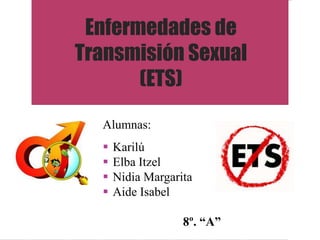 Enfermedades de
Transmisión Sexual
       (ETS)
  Alumnas:
     Karilú
     Elba Itzel
     Nidia Margarita
     Aide Isabel

                   8º. “A”
 