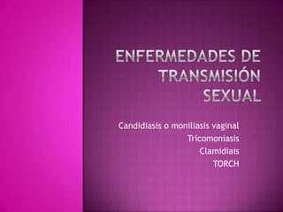 Candidiasis o moniliasis vaginal
Tricomoniasis
Clamidiais
TORCH
 