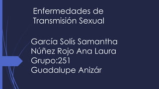Enfermedades de
Transmisión Sexual
García Solís Samantha
Núñez Rojo Ana Laura
Grupo:251
Guadalupe Anizár
 