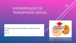 ENFERMEDADES DE
TRANSMISIÓN SEXUAL
Nombres: Ignacio Días Gutiérrez, Mariana Rosas
Reyes
401 V
 