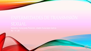 ENFERMEDADES DE TRANSMISIÓN
SEXUAL
Nombres: Esmeralda Pimentel ,Gladis Esmeralda Galicia
No° 11 ;25
 