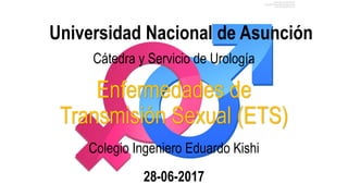 Enfermedades de
Transmisión Sexual (ETS)
Colegio Ingeniero Eduardo Kishi
Universidad Nacional de Asunción
Cátedra y Servicio de Urología
28-06-2017
 
