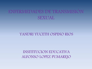 ENFERMEDADES DE TRANSMISIÓN
SEXUAL
YANDRI YUCETH OSPINO RIOS
INSITITUCION EDUCATIVA
ALFONSO LOPEZ PUMAREJO
 