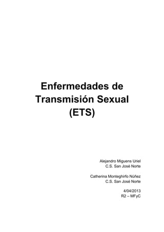 Enfermedades de
Transmisión Sexual
      (ETS)



               Alejandro Miguens Uriel
                  C.S. San José Norte

          Catherina Monteghirfo Núñez
                  C.S. San José Norte

                            4/04/2013
                           R2 – MFyC
 