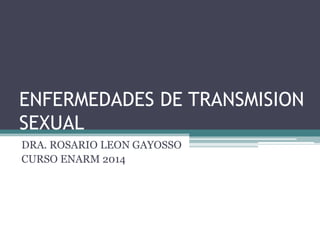 ENFERMEDADES DE TRANSMISION
SEXUAL
DRA. ROSARIO LEON GAYOSSO
CURSO ENARM 2014

 