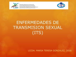 ENFERMEDADES DE
TRANSMISION SEXUAL
(ITS)
LICDA. MARIA TERESA GONZALEZ, 2016
 