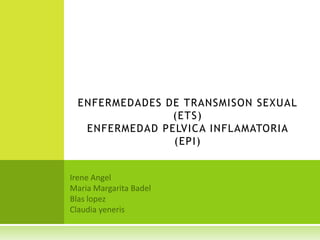 ENFERMEDADES DE TRANSMISON SEXUAL (ETS)ENFERMEDAD PELVICA INFLAMATORIA (EPI) Irene Angel Maria Margarita Badel Blas lopez Claudia yeneris 