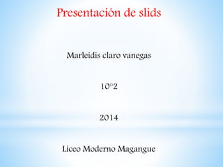 Presentación de slids
Marleidis claro vanegas
10°2
2014

Liceo Moderno Magangue

 