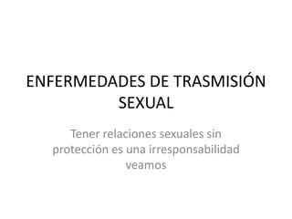 ENFERMEDADES DE TRASMISIÓN SEXUAL Tener relaciones sexuales sin protección es una irresponsabilidad veamos 