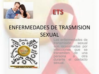 ENFERMEDADES DE TRASMISION
SEXUAL
Las enfermedades de
transmisión sexual
son ocasionadas por
infecciones que se
transmiten de una
persona a otra
durante el contacto
sexual.
 