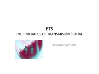 ETS
ENFERMEDADES DE TRANSMISIÓN SEXUAL.
Preparado por RKS
 