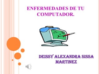 ENFERMEDADES DE TU
   COMPUTADOR.




   DEISSY ALEXANDRA SISSA
          MARTINEZ
 