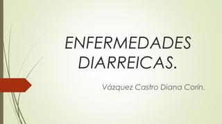 ENFERMEDADES
DIARREICAS.
Vázquez Castro Diana Corín.
 