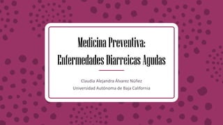 MedicinaPreventiva:
EnfermedadesDiarreicasAgudas
Claudia Alejandra Álvarez Núñez
Universidad Autónoma de Baja California
 