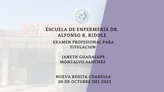 ESCUELA DE ENFERMERÍA DR.
ALFONSO R. RIDDLE
EXAMEN PROFESIONAL PARA
TITULACION
JANETH GUADALUPE
MONTALVO SANCHEZ
NUEVA ROSITA COAHUILA
20 DE OCTUBRE DEL 2023
 