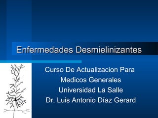 Enfermedades Desmielinizantes

      Curso De Actualizacion Para
           Medicos Generales
          Universidad La Salle
      Dr. Luis Antonio Díaz Gerard
 
