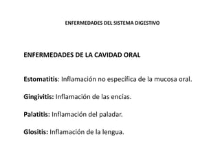 ENFERMEDADES DEL SISTEMA DIGESTIVO
ENFERMEDADES DE LA CAVIDAD ORAL
Estomatitis: Inflamación no específica de la mucosa oral.
Gingivitis: Inflamación de las encías.
Palatitis: Inflamación del paladar.
Glositis: Inflamación de la lengua.
 
