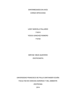 ENFERMEDADES EN AVES
CORIZA INFECCIOSA
LEIDY MARCELA PALLARES
710010
YESICA SANCHEZ ROMERO
710164
MIRYAM MEZA QUINTERO
ZOOTECNISTA
UNIVERSIDAD FRANCISCO DE PAULA SANTANDER OCAÑA
FACULTAD DE CIENCIAS AGRARIAS Y DEL AMBIENTE
ZOOTECNIA
2014
 