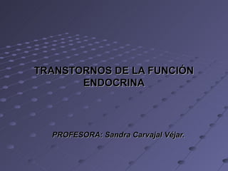 TRANSTORNOS DE LA FUNCIÓN
       ENDOCRINA




  PROFESORA: Sandra Carvajal Véjar.
 