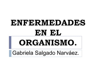 ENFERMEDADES
    EN EL
 ORGANISMO.
Gabriela Salgado Narváez.
 