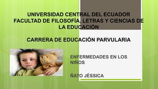 UNIVERSIDAD CENTRAL DEL ECUADOR
FACULTAD DE FILOSOFÍA, LETRAS Y CIENCIAS DE
LA EDUCACIÓN
CARRERA DE EDUCACIÓN PARVULARIA
ENFERMEDADES EN LOS
NIÑOS
ÑATO JÉSSICA
 