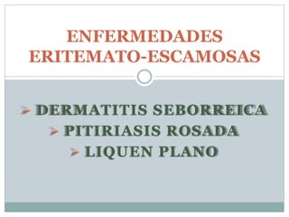  DERMATITIS SEBORREICA
 PITIRIASIS ROSADA
 LIQUEN PLANO
ENFERMEDADES
ERITEMATO-ESCAMOSAS
 
