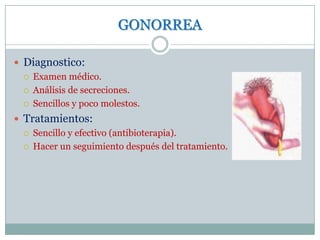 GONORREADiagnostico:Examen médico.Análisis de secreciones.Sencillos y poco molestos.Tratamientos:Sencillo y efectivo (antibioterapia).Hacer un seguimiento después del tratamiento.