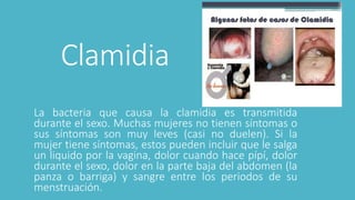 Clamidia
La bacteria que causa la clamidia es transmitida
durante el sexo. Muchas mujeres no tienen síntomas o
sus síntoma...