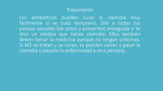 Tratamiento
Los antibióticos pueden curar la clamidia muy
fácilmente si se trata temprano. Dile a todas tus
parejas sexual...