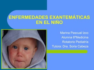 ENFERMEDADES EXANTEMÁTICAS
        EN EL NIÑO

                   Marina Pascual Izco
                    Alumna 6ºMedicina
                     Rotatorio Pediatría
             Tutora: Dra. Soria Cabeza
 