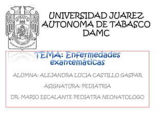 UNIVERSIDAD JUAREZ
         AUTONOMA DE TABASCO
                 DAMC




ALUMNA: ALEJANDRA LUCIA CASTILLO GASPAR

         ASIGNATURA: PEDIATRIA

DR. MARIO ESCALANTE PEDIATRA NEONATOLOGO
 