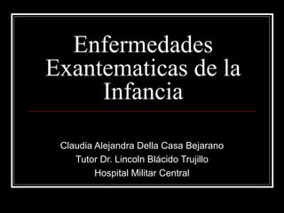 Enfermedades
Exantematicas de la
Infancia
Claudia Alejandra Della Casa Bejarano
Tutor Dr. Lincoln Blácido Trujillo
Hospital Militar Central
 