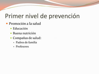 Primer nivel de prevención
 Promoción a la salud
 Educación
 Buena nutrición
 Compañas de salud:
 Padres de familia
 Profesores
 