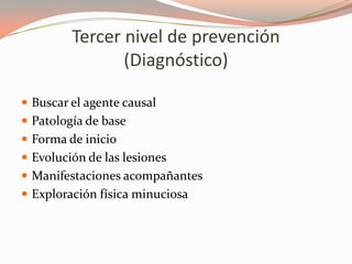Tercer nivel de prevención
(Diagnóstico)
 Buscar el agente causal
 Patología de base
 Forma de inicio
 Evolución de las lesiones
 Manifestaciones acompañantes
 Exploración física minuciosa
 