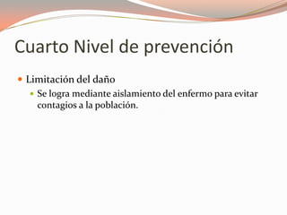 Cuarto Nivel de prevención
 Limitación del daño
 Se logra mediante aislamiento del enfermo para evitar
contagios a la población.
 