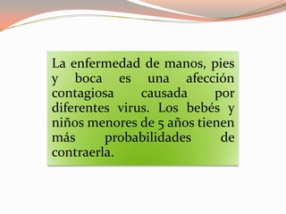 La enfermedad de manos, pies
y boca es una afección
contagiosa causada por
diferentes virus. Los bebés y
niños menores de 5 años tienen
más probabilidades de
contraerla.
 