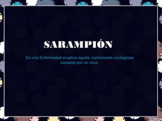 SARAMPIÓN
Es una Enfermedad eruptiva aguda, sumamente contagiosa
causada por un virus
 