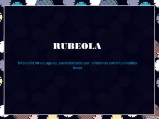 RUBEOLA
Infección vírica aguda, caracterizada por síntomas constitucionales
leves
 