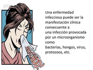 Una enfermedad
infecciosa puede ser la
manifestación clínica
consecuente a
una infección provocada
por un microorganismo
como
bacterias, hongos, virus,
protozoos, etc.
 